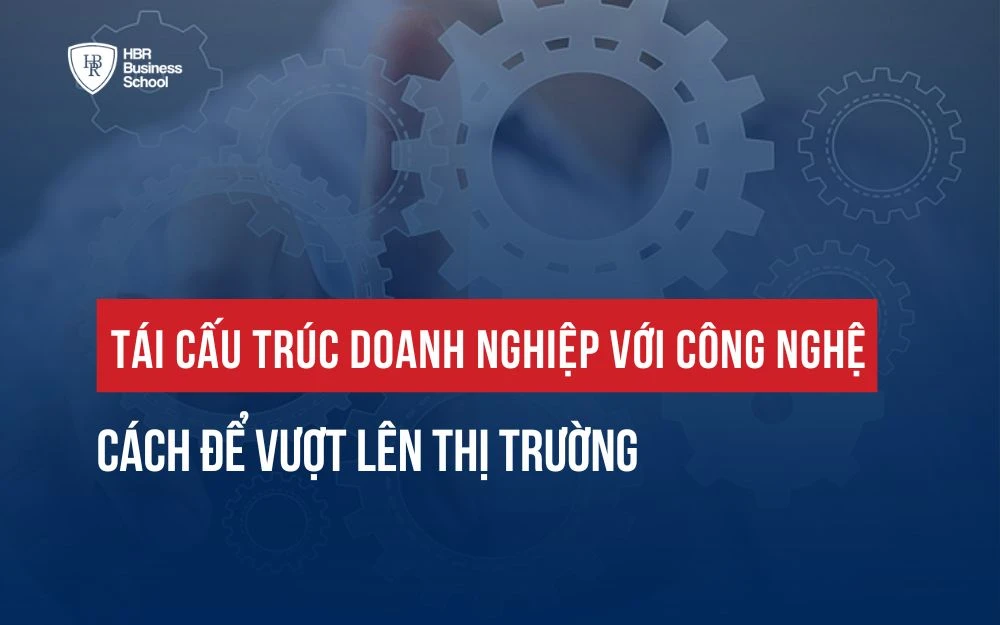 TÁI CẤU TRÚC DOANH NGHIỆP VỚI CÔNG NGHỆ: CÁCH ĐỂ VƯỢT LÊN THỊ TRƯỜNG