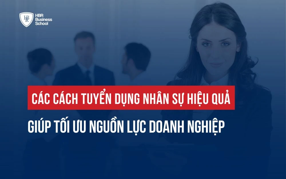 CÁC CÁCH TUYỂN DỤNG NHÂN SỰ HIỆU QUẢ GIÚP TỐI ƯU NGUỒN LỰC DOANH NGHIỆP