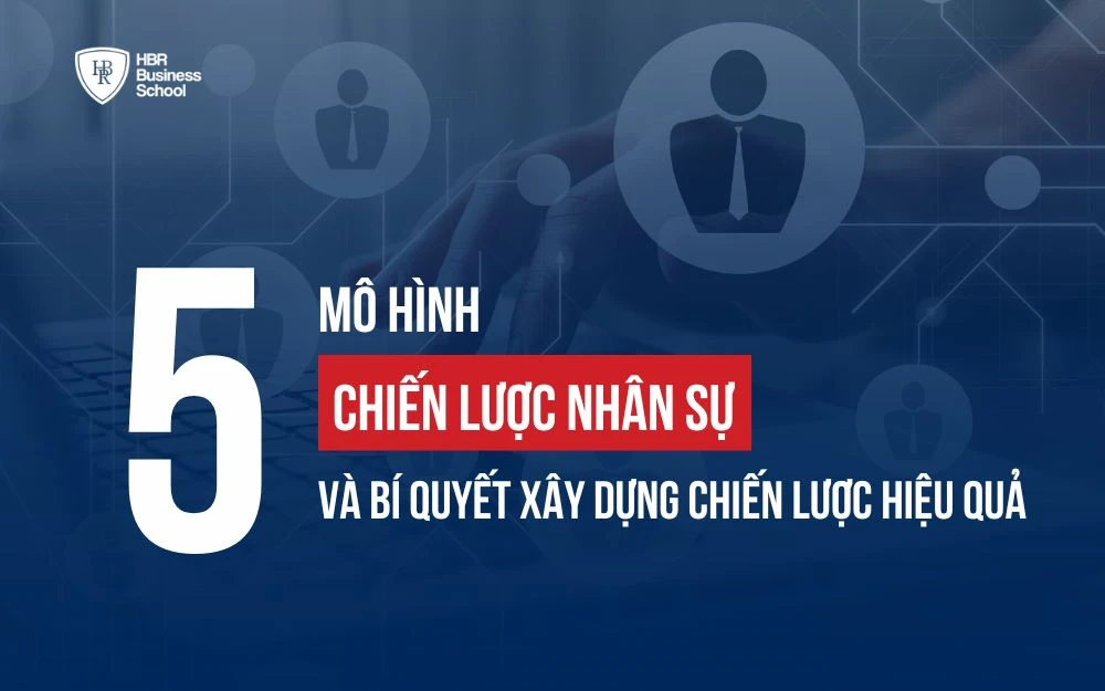 5 MÔ HÌNH CHIẾN LƯỢC NHÂN SỰ VÀ BÍ QUYẾT XÂY DỰNG CHIẾN LƯỢC HIỆU QUẢ