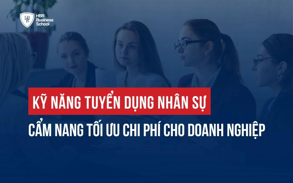 KỸ NĂNG TUYỂN DỤNG NHÂN SỰ: CẨM NANG TỐI ƯU CHI PHÍ CHO DOANH NGHIỆP