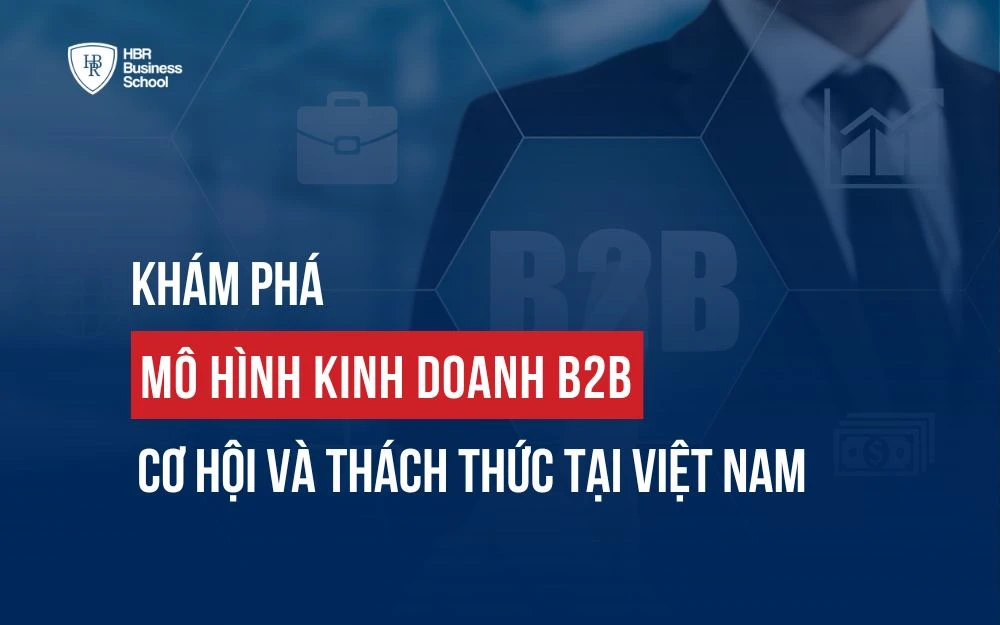 KHÁM PHÁ MÔ HÌNH KINH DOANH B2B: CƠ HỘI VÀ THÁCH THỨC TẠI VIỆT NAM