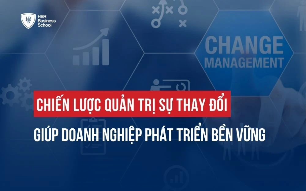 CHIẾN LƯỢC QUẢN TRỊ SỰ THAY ĐỔI GIÚP DOANH NGHIỆP PHÁT TRIỂN BỀN VỮNG