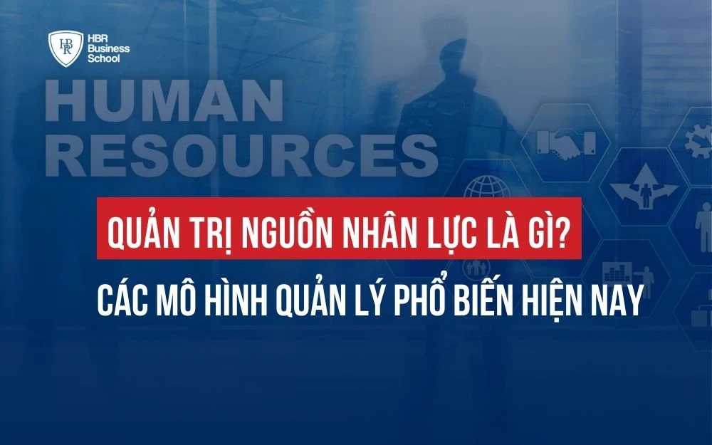 QUẢN TRỊ NGUỒN NHÂN LỰC LÀ GÌ? CÁC MÔ HÌNH QUẢN LÝ PHỔ BIẾN HIỆN NAY