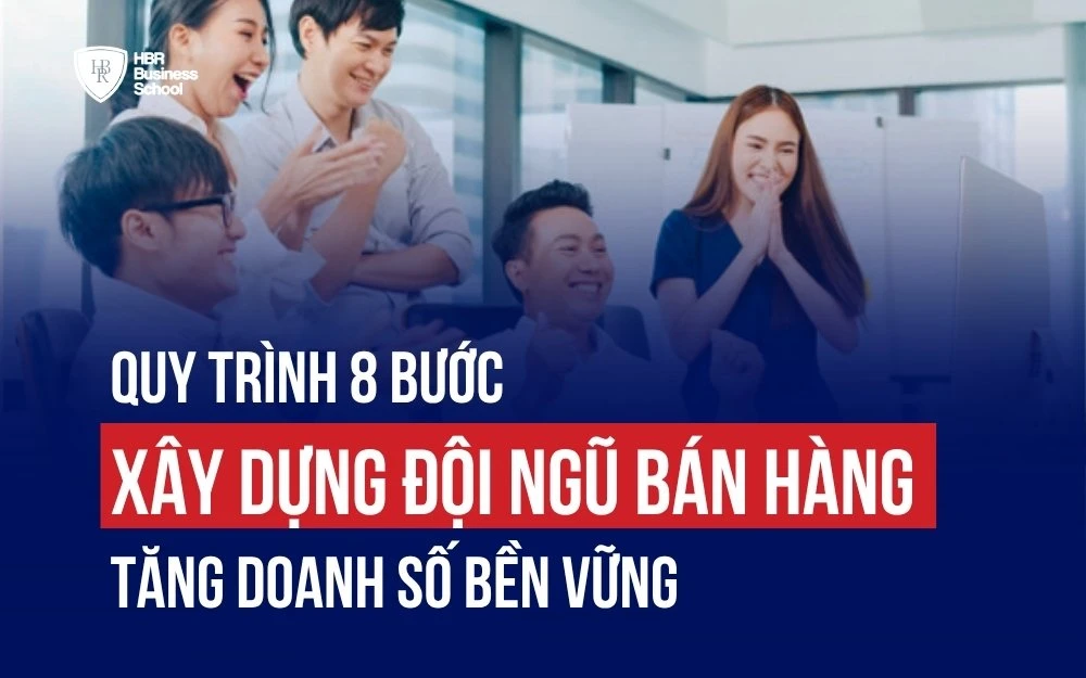 QUY TRÌNH 8 BƯỚC XÂY DỰNG ĐỘI NGŨ BÁN HÀNG GIÚP TĂNG DOANH SỐ BỀN VỮNG