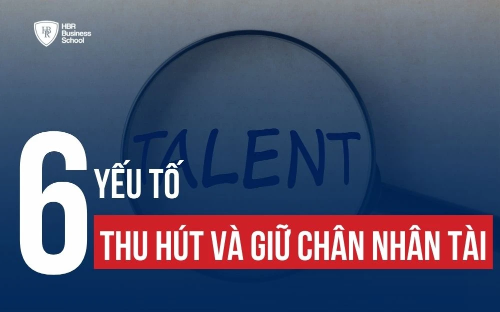 6 YẾU TỐ CỐT LÕI ĐỂ THU HÚT VÀ GIỮ CHÂN NHÂN TÀI