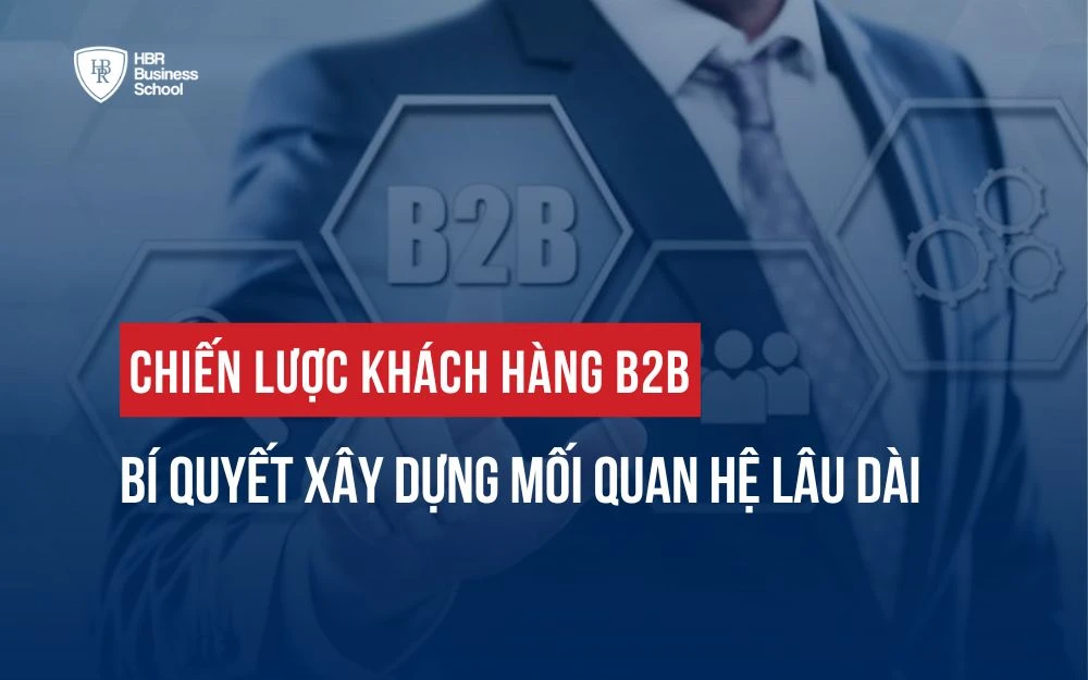 CHIẾN LƯỢC KHÁCH HÀNG B2B: BÍ QUYẾT XÂY DỰNG MỐI QUAN HỆ LÂU DÀI