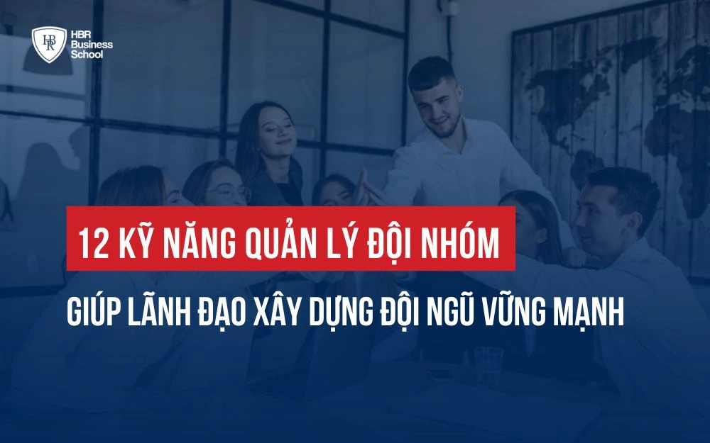 12+ KỸ NĂNG QUẢN LÝ ĐỘI NHÓM GIÚP LÃNH ĐẠO XÂY DỰNG ĐỘI NGŨ VỮNG MẠNH