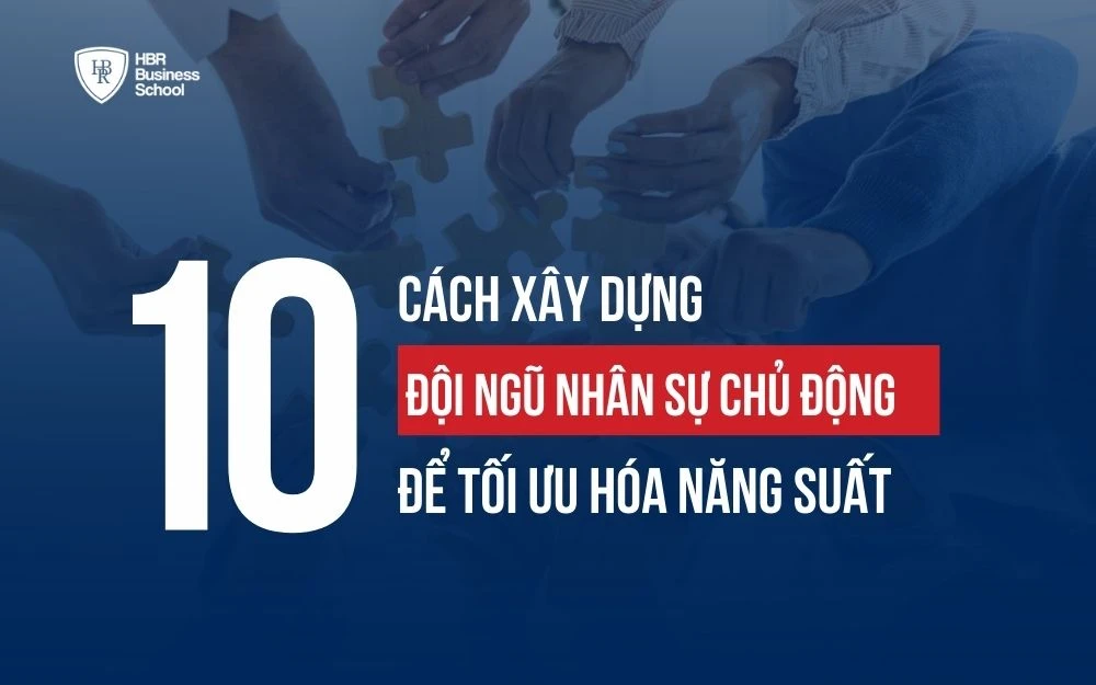 10+ CÁCH XÂY DỰNG ĐỘI NGŨ NHÂN SỰ CHỦ ĐỘNG ĐỂ TỐI ƯU HÓA NĂNG SUẤT
