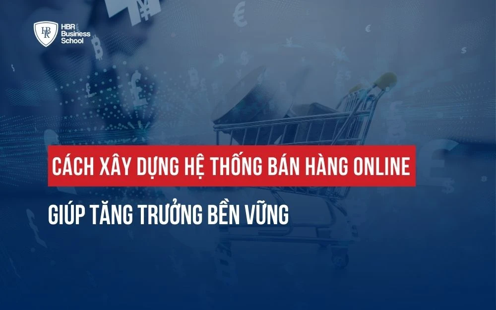 CÁCH XÂY DỰNG HỆ THỐNG BÁN HÀNG ONLINE GIÚP TĂNG TRƯỞNG BỀN VỮNG