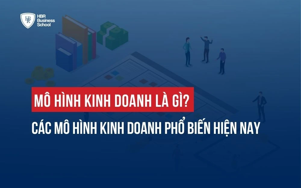 MÔ HÌNH KINH DOANH LÀ GÌ? CÁC MÔ HÌNH KINH DOANH PHỔ BIẾN HIỆN NAY