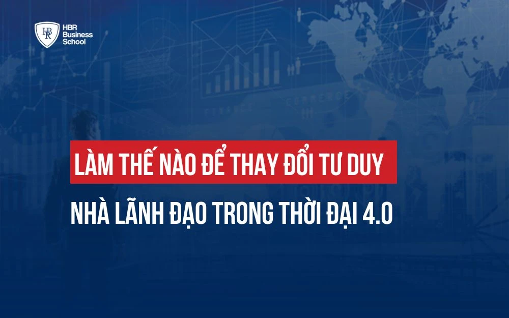 LÀM THẾ NÀO ĐỂ THAY ĐỔI TƯ DUY NHÀ LÃNH ĐẠO TRONG THỜI ĐẠI 4.0