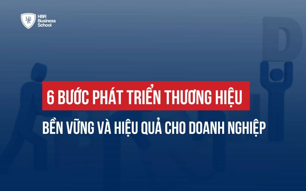 6 BƯỚC PHÁT TRIỂN THƯƠNG HIỆU BỀN VỮNG VÀ HIỆU QUẢ CHO DOANH NGHIỆP
