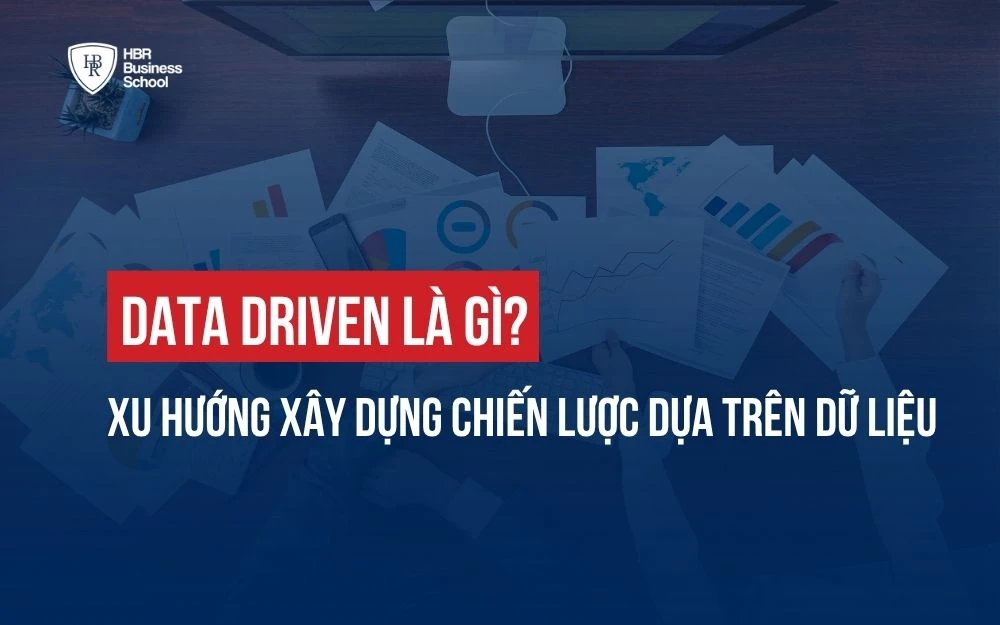 DATA DRIVEN LÀ GÌ? XU HƯỚNG XÂY DỰNG CHIẾN LƯỢC DỰA TRÊN DỮ LIỆU