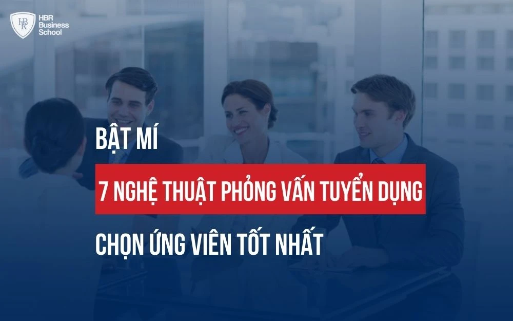 BẬT MÍ 7 NGHỆ THUẬT PHỎNG VẤN TUYỂN DỤNG CHỌN ỨNG VIÊN TỐT NHẤT
