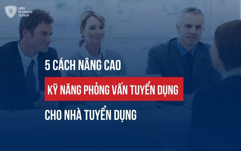 5 CÁCH NÂNG CAO KỸ NĂNG PHỎNG VẤN TUYỂN DỤNG CHO NHÀ TUYỂN DỤNG