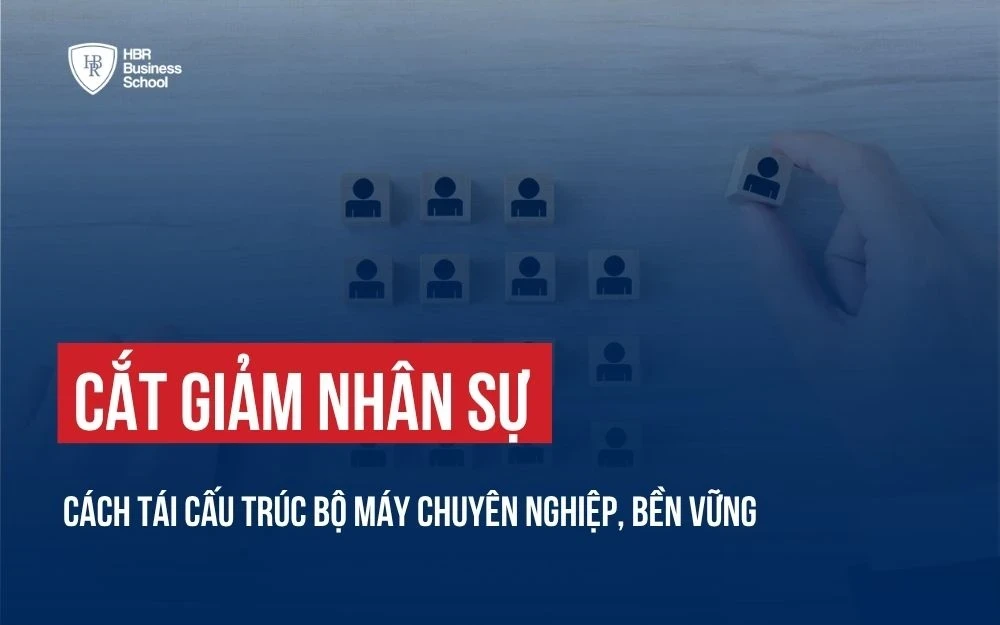 CẮT GIẢM NHÂN SỰ: CÁCH TÁI CẤU TRÚC BỘ MÁY CHUYÊN NGHIỆP, BỀN VỮNG